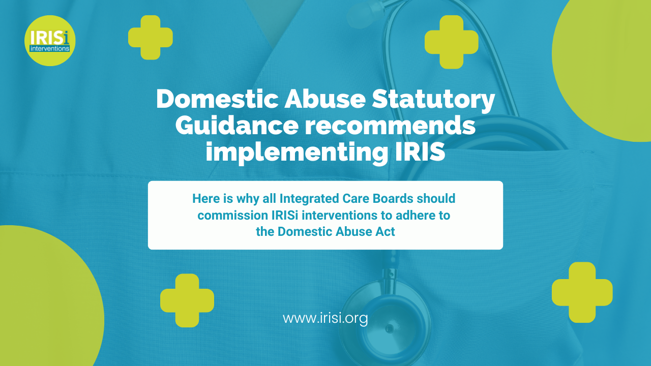 Domestic Abuse Statutory Guidance recommends implementing IRIS: why all Integrated Care Boards should commission IRISi interventions to adhere to the Domestic Abuse Act