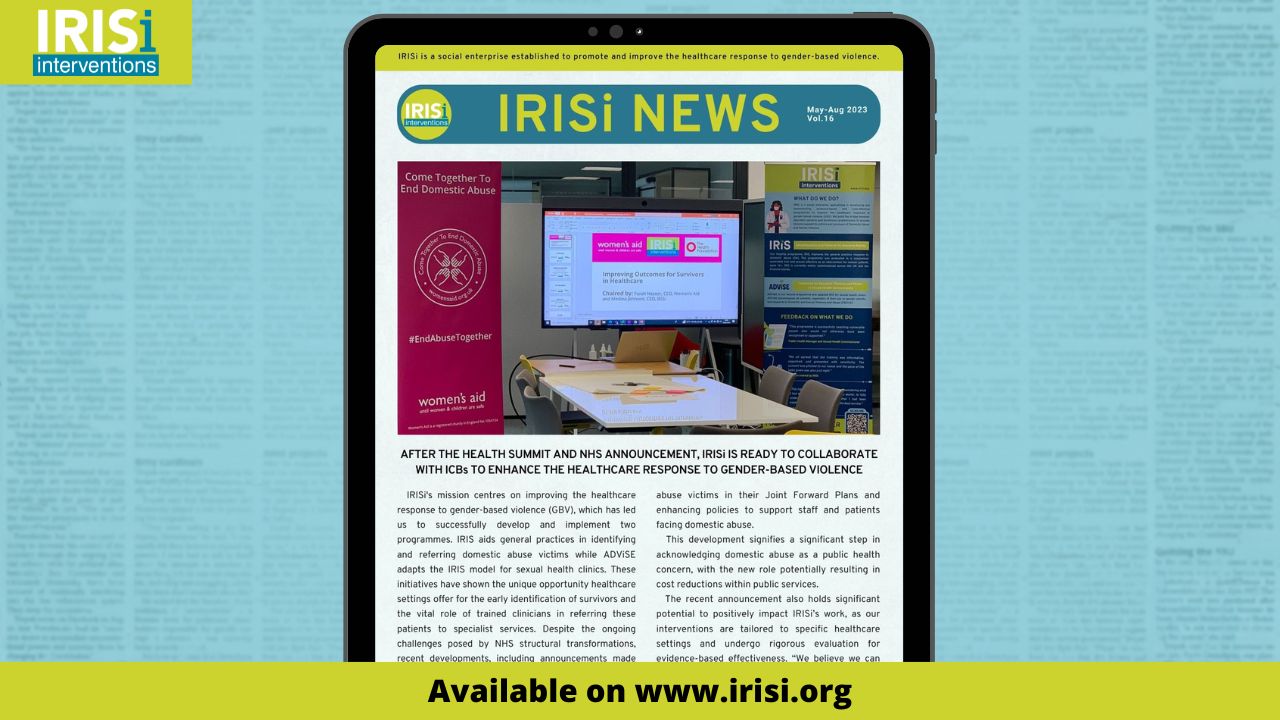 IRISi News 16th Edition Highlights: - "Improving Outcomes for Survivors in Healthcare" summit success! - London's Violence Reduction Unit partnership brings 4 new IRIS sites and 2 new ADViSE sites! - ADViSE Programme expands in Greater Manchester's Sexual Health Clinics.